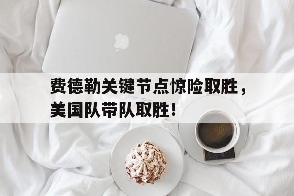 关于费德勒关键节点惊险取胜，美国队带队取胜！的信息